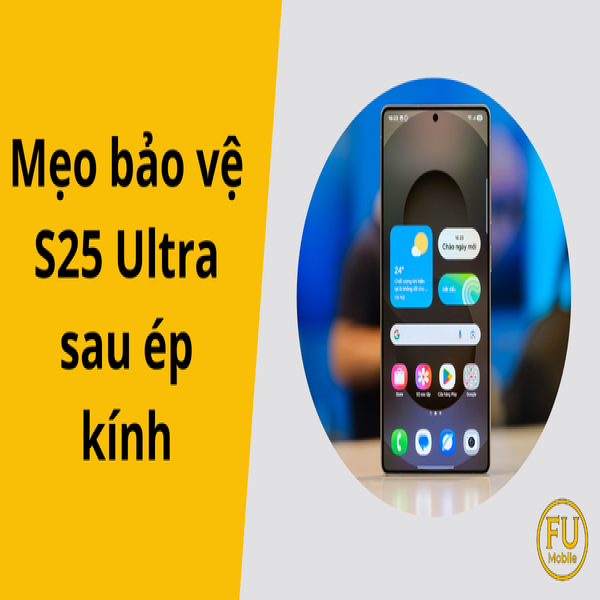Mẹo bảo vệ S25 Ultra sau ép kính